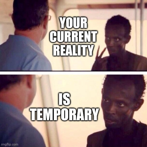 Everything. Changes. Nothing.  Stays. The. Same.  End Of Subject. | YOUR CURRENT REALITY; IS TEMPORARY | image tagged in memes,captain phillips - i'm the captain now,changes,everything changes,the sun will come out tomorrow,don't worry be happy | made w/ Imgflip meme maker