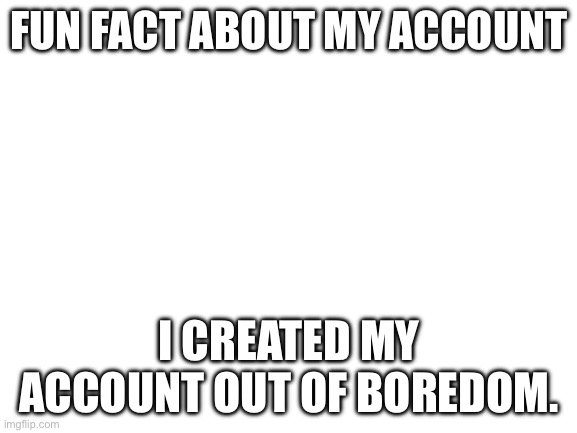 SpookyBenoitX, I’m a copycat!!!! | FUN FACT ABOUT MY ACCOUNT; I CREATED MY ACCOUNT OUT OF BOREDOM. | image tagged in blank white template | made w/ Imgflip meme maker