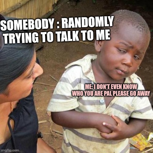 Third World Skeptical Kid Meme | SOMEBODY : RANDOMLY TRYING TO TALK TO ME; ME: I DON'T EVEN KNOW WHO YOU ARE PAL PLEASE GO AWAY | image tagged in memes,third world skeptical kid | made w/ Imgflip meme maker