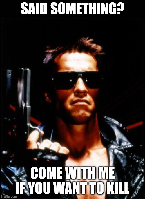 terminator arnold schwarzenegger | SAID SOMETHING? COME WITH ME IF YOU WANT TO KILL | image tagged in terminator arnold schwarzenegger | made w/ Imgflip meme maker
