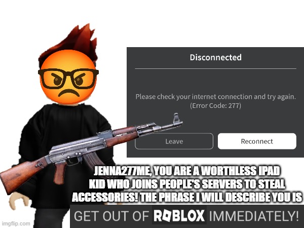 Jenna277me is back... | JENNA277ME, YOU ARE A WORTHLESS IPAD KID WHO JOINS PEOPLE'S SERVERS TO STEAL ACCESSORIES! THE PHRASE I WILL DESCRIBE YOU IS | image tagged in mc,jenna277me,roblox | made w/ Imgflip meme maker