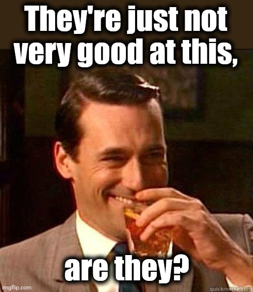 Laughing Don Draper | They're just not
very good at this, are they? | image tagged in laughing don draper | made w/ Imgflip meme maker