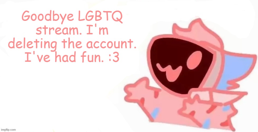 bye | Goodbye LGBTQ stream. I'm deleting the account. I've had fun. :3 | image tagged in teh x protogen 3 | made w/ Imgflip meme maker