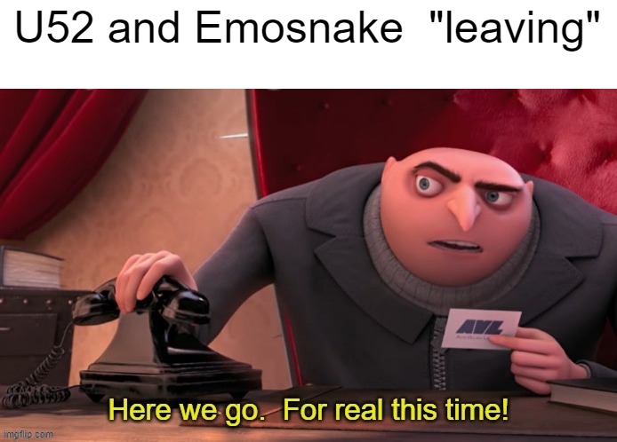 Here we go for real this time | U52 and Emosnake  "leaving" | image tagged in here we go for real this time | made w/ Imgflip meme maker