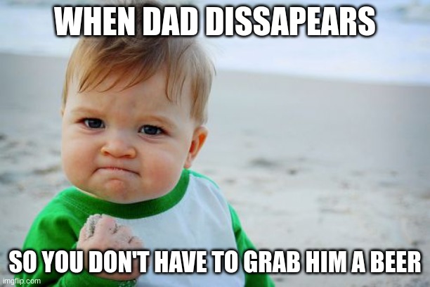 Success Kid Original Meme | WHEN DAD DISSAPEARS; SO YOU DON'T HAVE TO GRAB HIM A BEER | image tagged in memes,success kid original | made w/ Imgflip meme maker