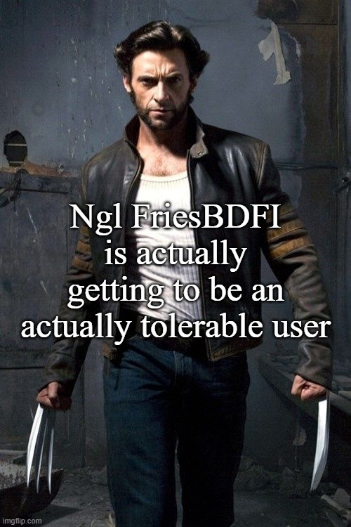 Even if they're not in MSMG | Ngl FriesBDFI is actually getting to be an actually tolerable user | image tagged in wolverine | made w/ Imgflip meme maker