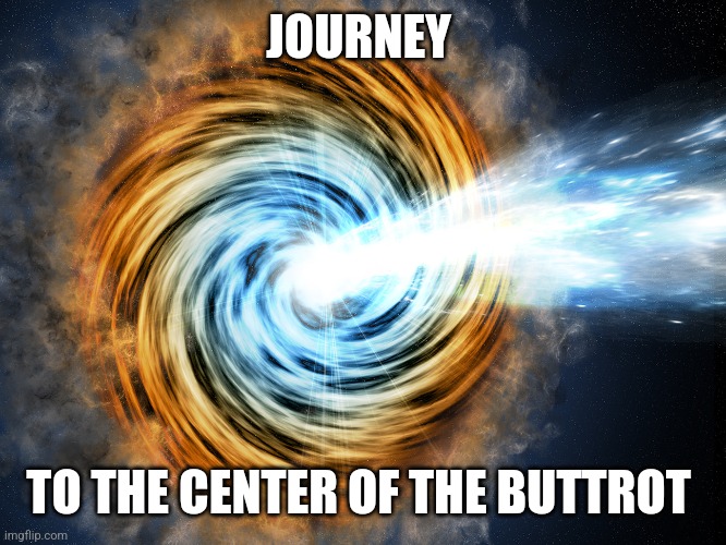 Buttrot | JOURNEY; TO THE CENTER OF THE BUTTROT | image tagged in funny memes | made w/ Imgflip meme maker