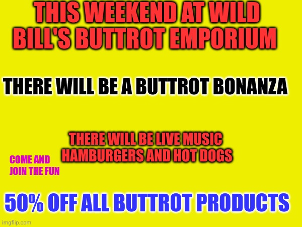 Buttrot Bonanza | THIS WEEKEND AT WILD BILL'S BUTTROT EMPORIUM; THERE WILL BE A BUTTROT BONANZA; THERE WILL BE LIVE MUSIC 
HAMBURGERS AND HOT DOGS; COME AND
JOIN THE FUN; 50% OFF ALL BUTTROT PRODUCTS | image tagged in funny memes | made w/ Imgflip meme maker