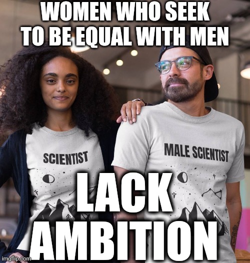 Sooooooooo. True. | WOMEN WHO SEEK TO BE EQUAL WITH MEN; LACK AMBITION | image tagged in memes,intelligent women,equality,strong intelligent women,we are intellectually superior in every way,women rights | made w/ Imgflip meme maker