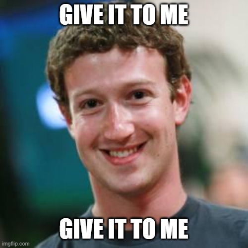 Mark Zuckerberg | GIVE IT TO ME GIVE IT TO ME | image tagged in mark zuckerberg | made w/ Imgflip meme maker