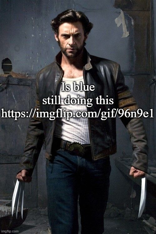 https://imgflip.com/gif/96n9e1 | Is blue still doing this
https://imgflip.com/gif/96n9e1 | image tagged in wolverine | made w/ Imgflip meme maker