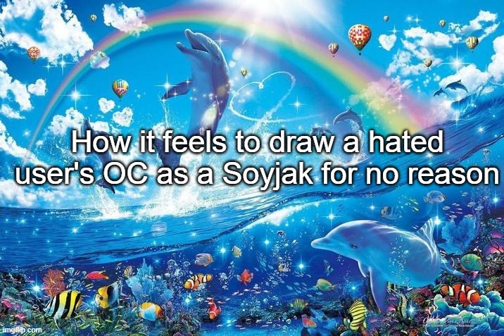 Happy dolphin rainbow | How it feels to draw a hated user's OC as a Soyjak for no reason | image tagged in happy dolphin rainbow | made w/ Imgflip meme maker