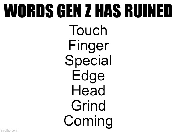 WORDS GEN Z HAS RUINED; Touch
Finger
Special
Edge
Head
Grind
Coming | made w/ Imgflip meme maker