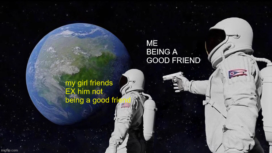 Always Has Been Meme | ME BEING A GOOD FRIEND; my girl friends EX him not being a good friend | image tagged in memes,always has been | made w/ Imgflip meme maker