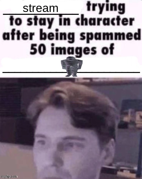 X trying to stay in character after being spammed 50 images of Y | stream | image tagged in x trying to stay in character after being spammed 50 images of y | made w/ Imgflip meme maker