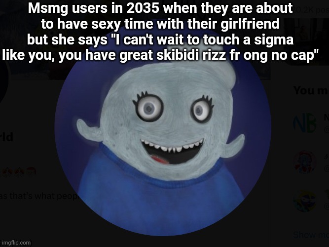 ItsBlueWorld07 profile picture (photorealistic) | Msmg users in 2035 when they are about to have sexy time with their girlfriend but she says "I can't wait to touch a sigma like you, you have great skibidi rizz fr ong no cap" | image tagged in itsblueworld07 profile picture photorealistic | made w/ Imgflip meme maker