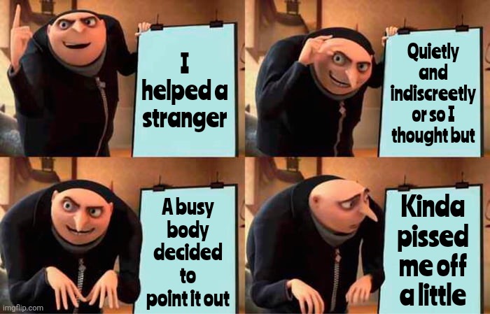 Just Shhhhhh.  Not Everyone Is Trying To Be Seen! | I helped a stranger; Quietly and
indiscreetly or so I
thought but; A busy body decided to point it out; Kinda pissed me off a little | image tagged in memes,gru's plan,shhhh,paying it forward quietly,be kind,anonymous | made w/ Imgflip meme maker