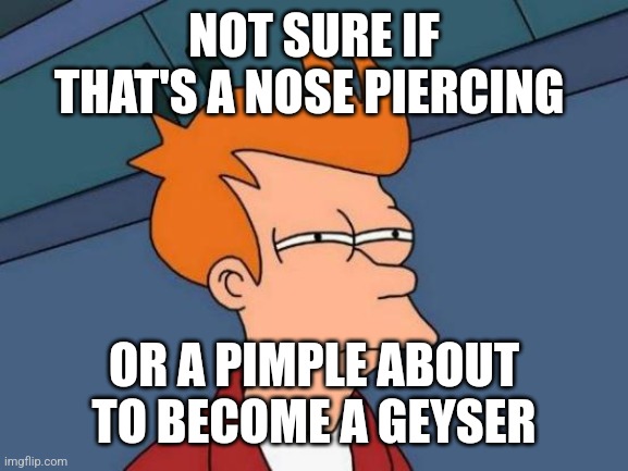 Futurama Fry Meme | NOT SURE IF THAT'S A NOSE PIERCING OR A PIMPLE ABOUT TO BECOME A GEYSER | image tagged in memes,futurama fry | made w/ Imgflip meme maker