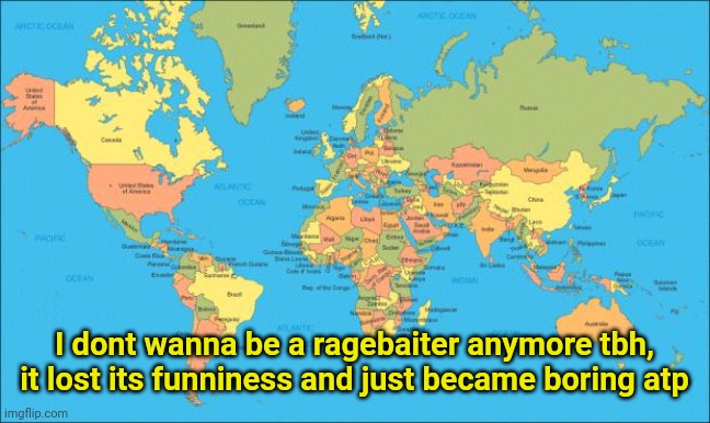 Also now its just annoying for both me and others. | I dont wanna be a ragebaiter anymore tbh, it lost its funniness and just became boring atp | image tagged in world map | made w/ Imgflip meme maker