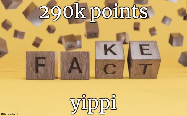 fake fact | 290k points; yippi | image tagged in fake fact | made w/ Imgflip meme maker