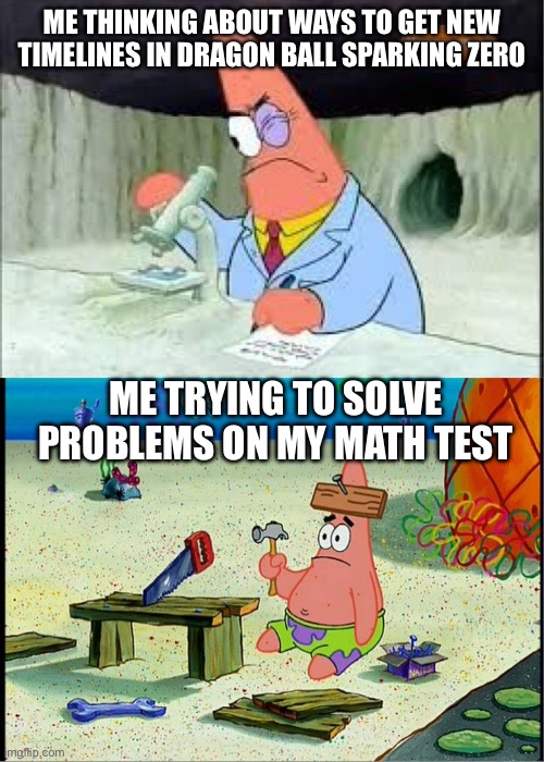 Hey mods does this belong in gaming or anime? Ima just submit it to both and see if it gets rejected anywhere | ME THINKING ABOUT WAYS TO GET NEW TIMELINES IN DRAGON BALL SPARKING ZERO; ME TRYING TO SOLVE PROBLEMS ON MY MATH TEST | image tagged in patrick smart dumb | made w/ Imgflip meme maker