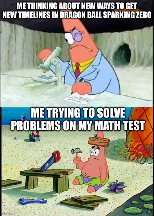 Hey mods does this belong in gaming or anime? Ima just submit it to both and see if it gets rejected anywhere | ME THINKING ABOUT NEW WAYS TO GET NEW TIMELINES IN DRAGON BALL SPARKING ZERO; ME TRYING TO SOLVE PROBLEMS ON MY MATH TEST | image tagged in patrick smart dumb | made w/ Imgflip meme maker