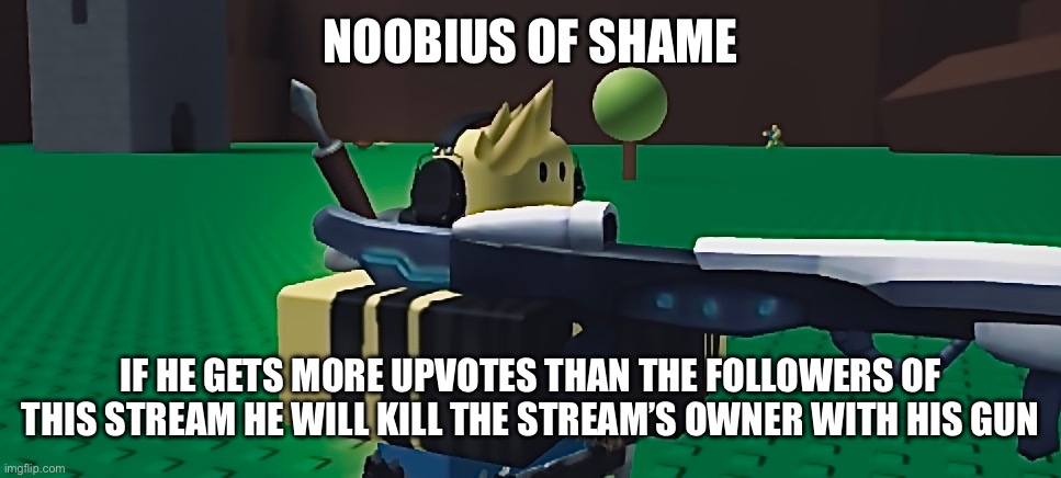 NOOBIUS OF SHAME; IF HE GETS MORE UPVOTES THAN THE FOLLOWERS OF THIS STREAM HE WILL KILL THE STREAM’S OWNER WITH HIS GUN | made w/ Imgflip meme maker