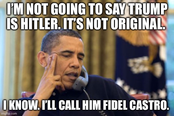 Trump is X | I’M NOT GOING TO SAY TRUMP IS HITLER. IT’S NOT ORIGINAL. I KNOW. I’LL CALL HIM FIDEL CASTRO. | image tagged in memes,no i can't obama,fidel castro,hitler,donald trump,political meme | made w/ Imgflip meme maker