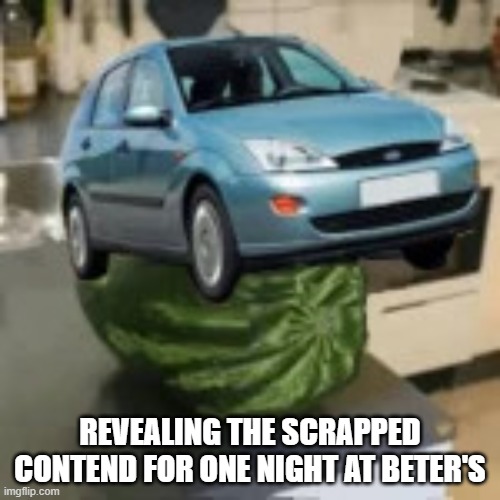 FocusMelon | REVEALING THE SCRAPPED CONTEND FOR ONE NIGHT AT BETER'S | image tagged in focusmelon | made w/ Imgflip meme maker