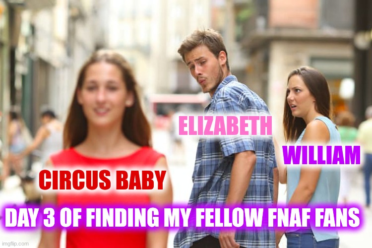 Distracted Boyfriend | ELIZABETH; WILLIAM; CIRCUS BABY; DAY 3 OF FINDING MY FELLOW FNAF FANS | image tagged in memes,distracted boyfriend | made w/ Imgflip meme maker