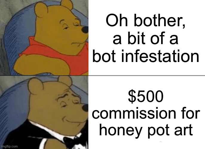 Tuxedo Winnie The Pooh Meme | Oh bother, a bit of a bot infestation; $500 commission for honey pot art | image tagged in memes,tuxedo winnie the pooh | made w/ Imgflip meme maker