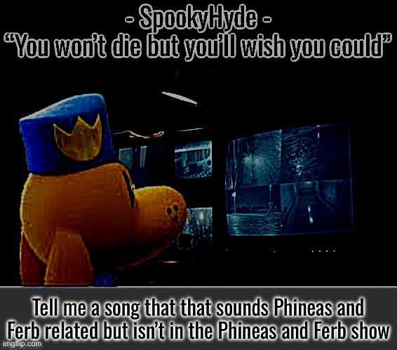 SpookyHyde | Tell me a song that that sounds Phineas and Ferb related but isn’t in the Phineas and Ferb show | image tagged in spookyhyde | made w/ Imgflip meme maker