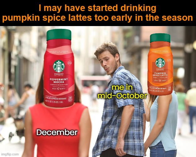 Already ready for Peppermint Mocha | I may have started drinking
pumpkin spice lattes too early in the season; me in
mid-October; December | image tagged in funny memes,starbucks,pumpkin spice | made w/ Imgflip meme maker