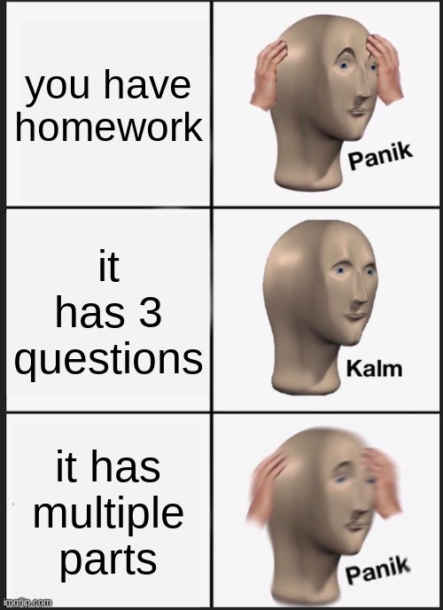 Fr | you have homework; it has 3 questions; it has multiple parts | image tagged in memes,panik kalm panik | made w/ Imgflip meme maker