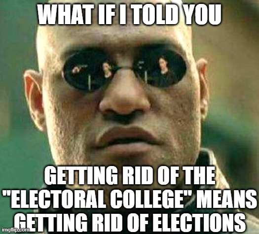 What if i told you | WHAT IF I TOLD YOU; GETTING RID OF THE "ELECTORAL COLLEGE" MEANS GETTING RID OF ELECTIONS | image tagged in what if i told you | made w/ Imgflip meme maker