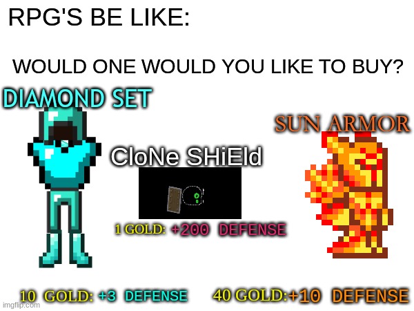 RPGs Make no Sense Sometimes. | WOULD ONE WOULD YOU LIKE TO BUY? RPG'S BE LIKE:; DIAMOND SET; SUN ARMOR; CloNe SHiEld; +200 DEFENSE; 1 GOLD:; +10 DEFENSE; 40 GOLD:; +3 DEFENSE; 10  GOLD: | image tagged in rpg,funny memes,video games,hmmmm,minecraft | made w/ Imgflip meme maker