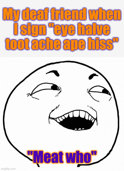 jk I don't have friends. xD | My deaf friend when
I sign "eye halve
toot ache ape hiss"; "Meat who" | image tagged in i see what you did there | made w/ Imgflip meme maker