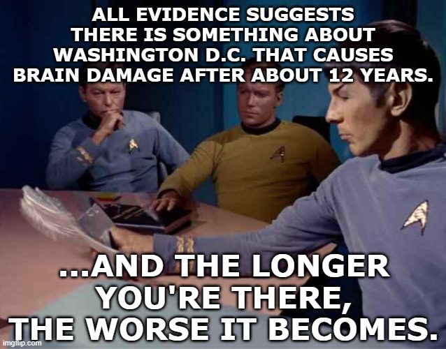 ALL EVIDENCE SUGGESTS THERE IS SOMETHING ABOUT WASHINGTON D.C. THAT CAUSES BRAIN DAMAGE AFTER ABOUT 12 YEARS. ...AND THE LONGER YOU'RE THERE | made w/ Imgflip meme maker