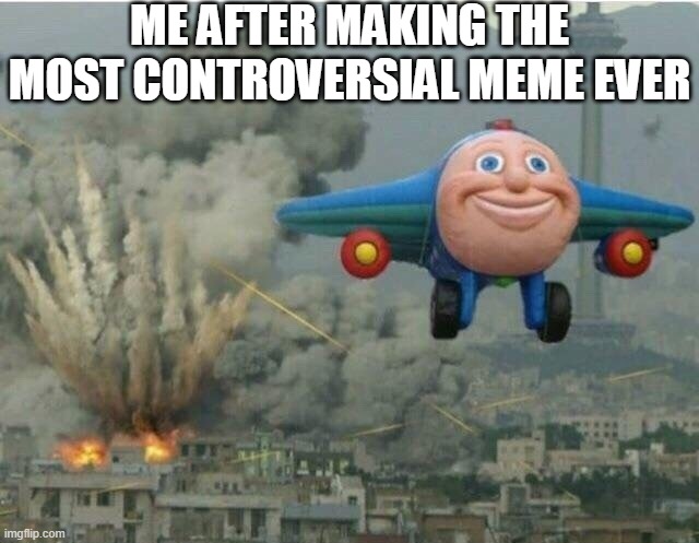 whatever | ME AFTER MAKING THE MOST CONTROVERSIAL MEME EVER | image tagged in jay jay the plane | made w/ Imgflip meme maker