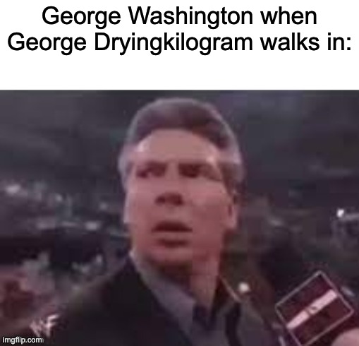 x when x walks in | George Washington when George Dryingkilogram walks in: | image tagged in x when x walks in | made w/ Imgflip meme maker