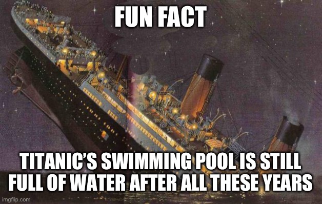 No need. I’ll see myself out. | FUN FACT; TITANIC’S SWIMMING POOL IS STILL FULL OF WATER AFTER ALL THESE YEARS | image tagged in titanic_sinking | made w/ Imgflip meme maker