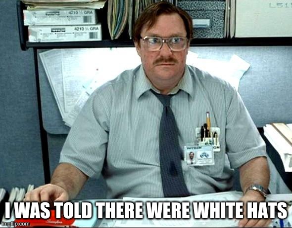 I Was Told There Would Be | I WAS TOLD THERE WERE WHITE HATS | image tagged in i was told there would be,good guy boss,white,what if,winning,war | made w/ Imgflip meme maker