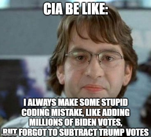 disappointed Michael Bolton Office Space | CIA BE LIKE: I ALWAYS MAKE SOME STUPID CODING MISTAKE, LIKE ADDING MILLIONS OF BIDEN VOTES, BUT FORGOT TO SUBTRACT TRUMP VOTES | image tagged in disappointed michael bolton office space | made w/ Imgflip meme maker