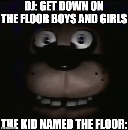 The kid named The Floor: | DJ: GET DOWN ON THE FLOOR BOYS AND GIRLS; THE KID NAMED THE FLOOR: | image tagged in freddy,funny,funny memes,fun,goofy ahh,goofy | made w/ Imgflip meme maker