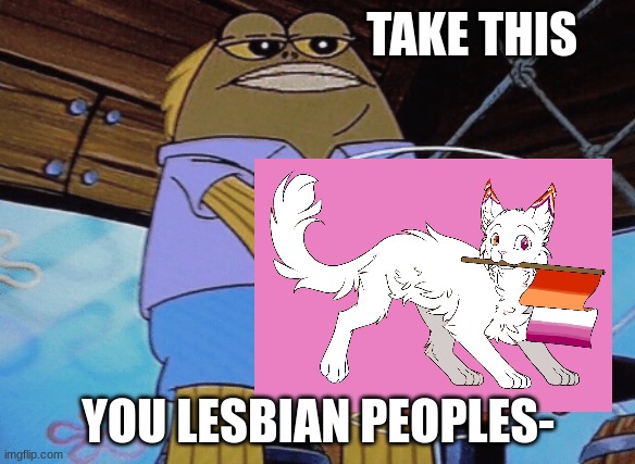 Another Drawing for you queers- | TAKE THIS; YOU LESBIAN PEOPLES- | image tagged in take this | made w/ Imgflip meme maker