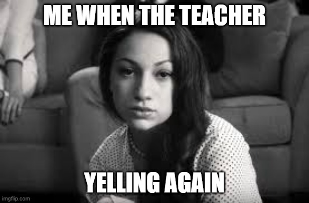 Angry Teacher | ME WHEN THE TEACHER; YELLING AGAIN | image tagged in school,unhelpful teacher,karen | made w/ Imgflip meme maker