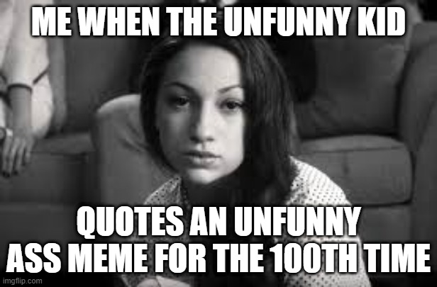 The Unfunny Negga | ME WHEN THE UNFUNNY KID; QUOTES AN UNFUNNY ASS MEME FOR THE 100TH TIME | image tagged in unfunny | made w/ Imgflip meme maker