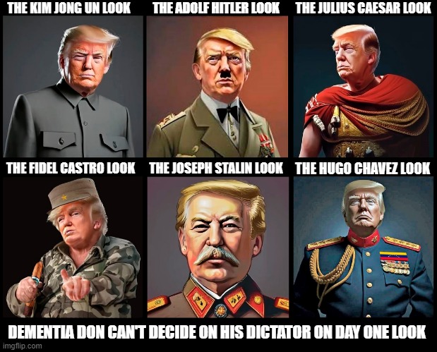 Dictators always have that special look! What will Trump choose for his 'Dictator On Day One' look? | THE JULIUS CAESAR LOOK; THE ADOLF HITLER LOOK; THE KIM JONG UN LOOK; THE FIDEL CASTRO LOOK; THE JOSEPH STALIN LOOK; THE HUGO CHAVEZ LOOK; DEMENTIA DON CAN'T DECIDE ON HIS DICTATOR ON DAY ONE LOOK | image tagged in donald trump,dictator,day one,fashion | made w/ Imgflip meme maker