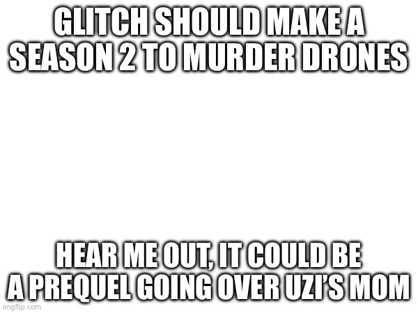 Hear me out | GLITCH SHOULD MAKE A SEASON 2 TO MURDER DRONES; HEAR ME OUT, IT COULD BE A PREQUEL GOING OVER UZI’S MOM | image tagged in dog | made w/ Imgflip meme maker