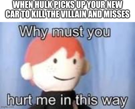 Oh are you Fu- | WHEN HULK PICKS UP YOUR NEW CAR TO KILL THE VILLAIN AND MISSES | image tagged in why must you hurt me in this way,avengers,hulk | made w/ Imgflip meme maker